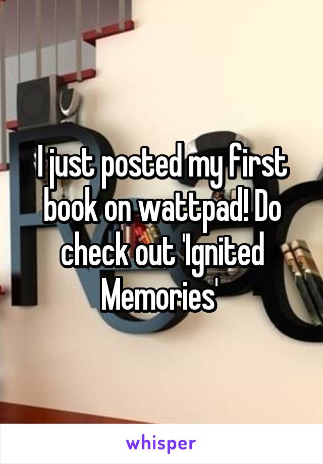 I just posted my first book on wattpad! Do check out 'Ignited Memories' 