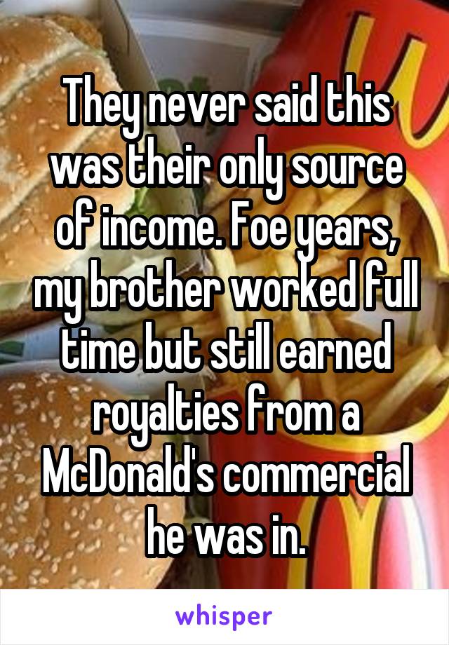 They never said this was their only source of income. Foe years, my brother worked full time but still earned royalties from a McDonald's commercial he was in.