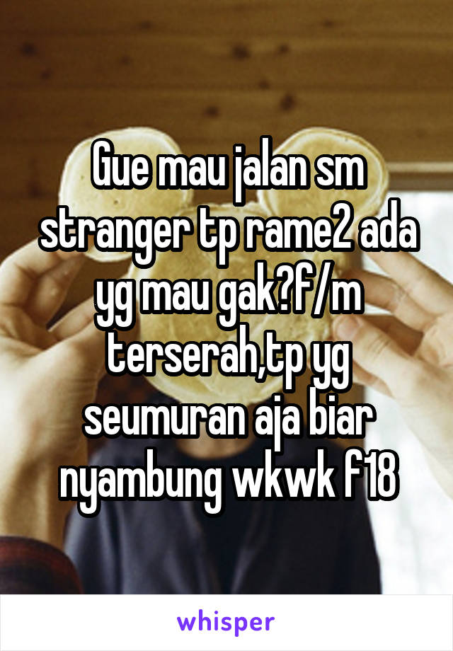 Gue mau jalan sm stranger tp rame2 ada yg mau gak?f/m terserah,tp yg seumuran aja biar nyambung wkwk f18