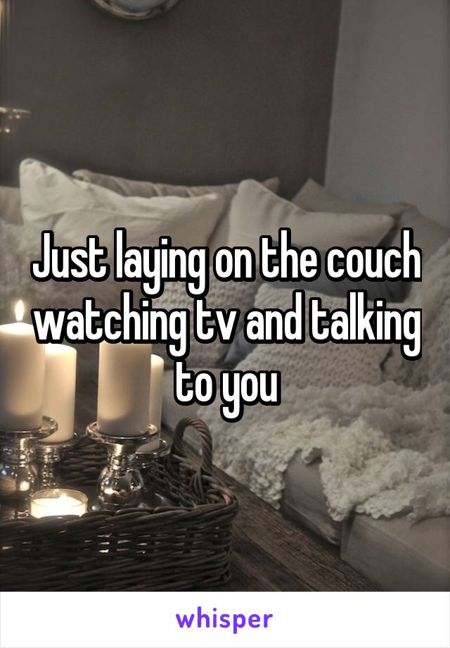 Just laying on the couch watching tv and talking to you