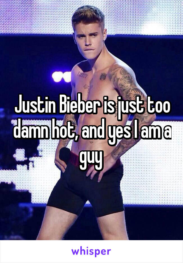 Justin Bieber is just too damn hot, and yes I am a guy 