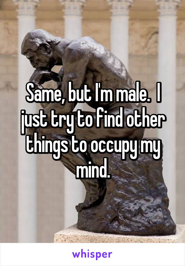 Same, but I'm male.  I just try to find other things to occupy my mind.