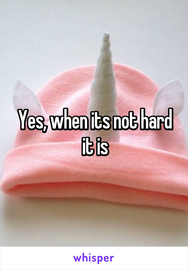 Yes, when its not hard it is