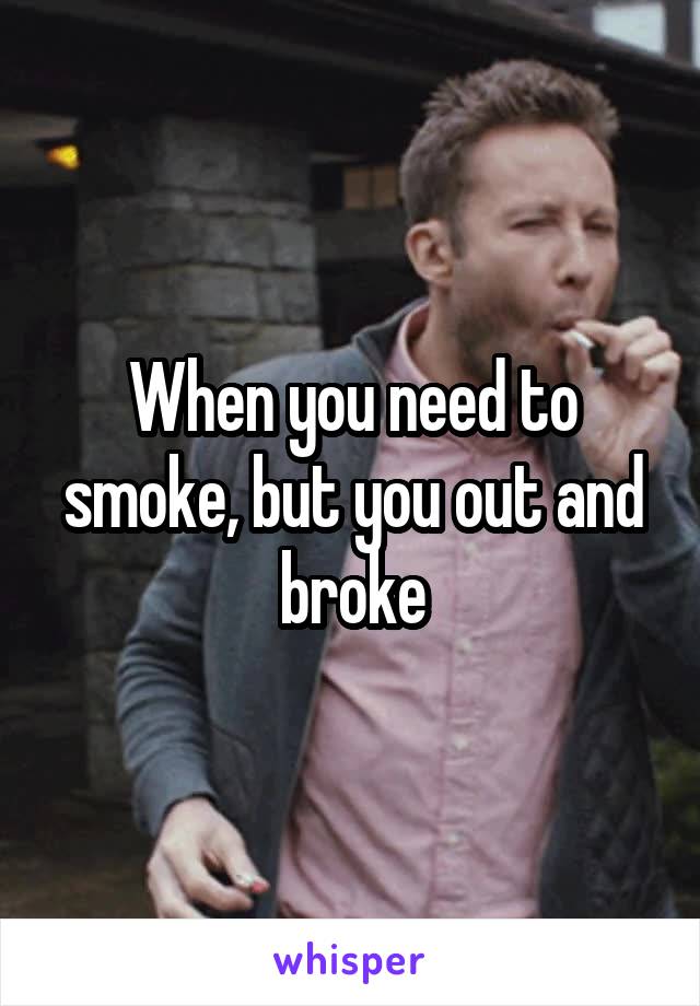 When you need to smoke, but you out and broke