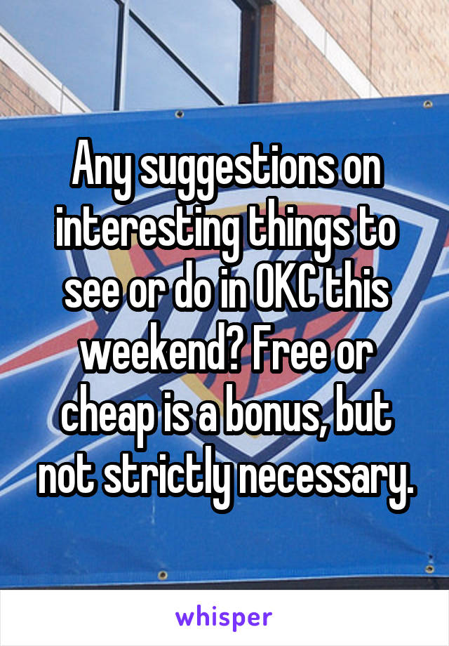 Any suggestions on interesting things to see or do in OKC this weekend? Free or cheap is a bonus, but not strictly necessary.