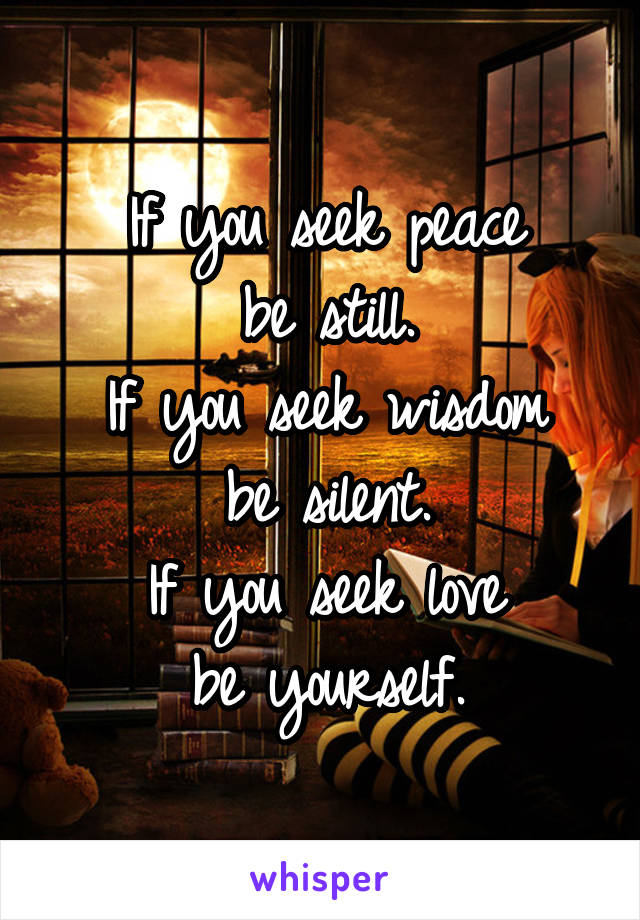 If you seek peace
be still.
If you seek wisdom
be silent.
If you seek love
be yourself.