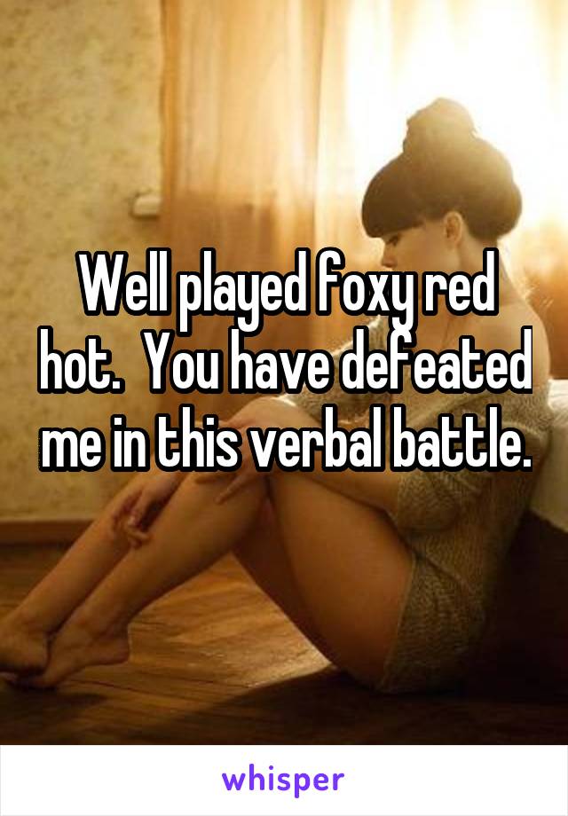 Well played foxy red hot.  You have defeated me in this verbal battle.  