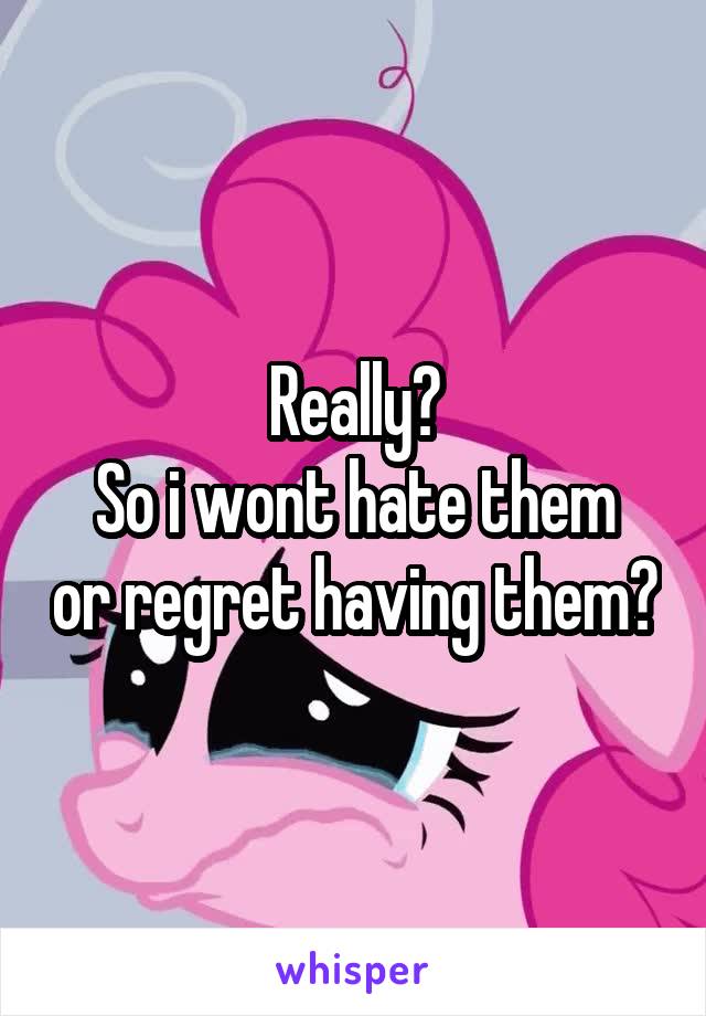 Really?
So i wont hate them or regret having them?