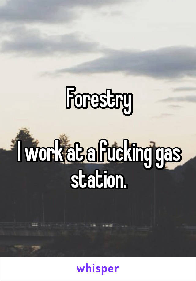 Forestry

I work at a fucking gas station.