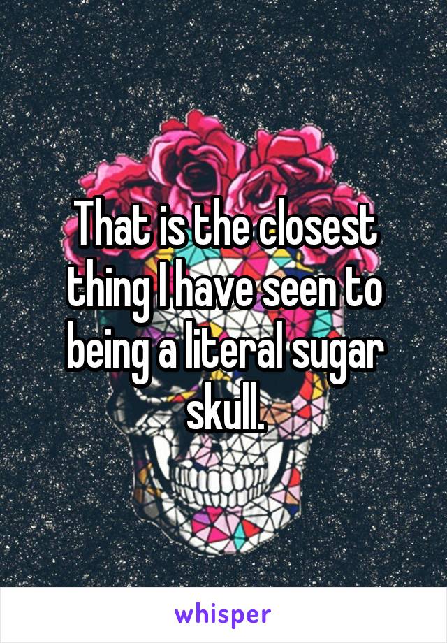 That is the closest thing I have seen to being a literal sugar skull.