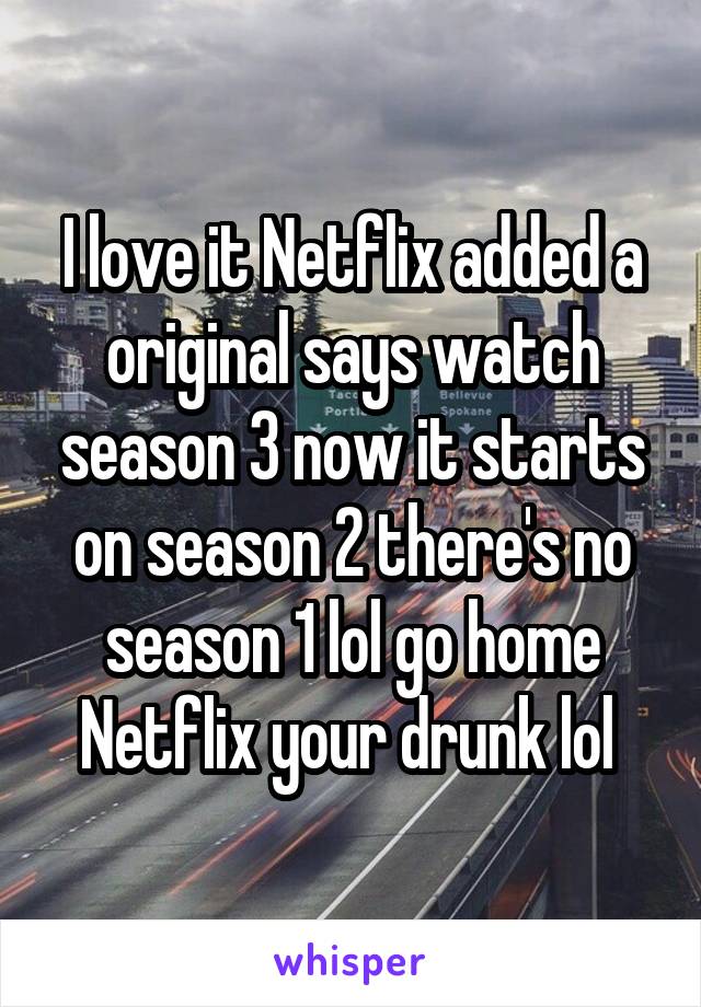 I love it Netflix added a original says watch season 3 now it starts on season 2 there's no season 1 lol go home Netflix your drunk lol 