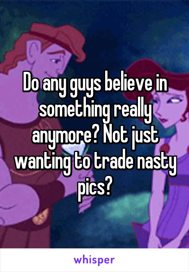 Do any guys believe in something really anymore? Not just wanting to trade nasty pics?