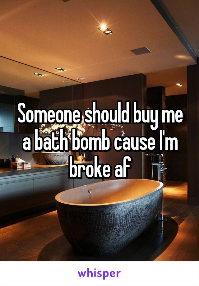 Someone should buy me a bath bomb cause I'm broke af