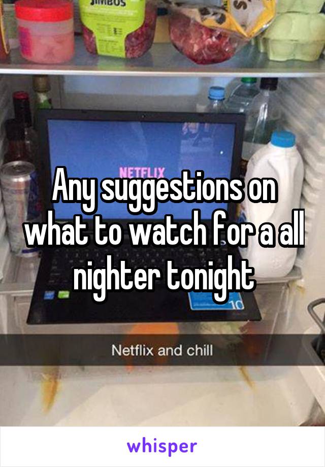 Any suggestions on what to watch for a all nighter tonight