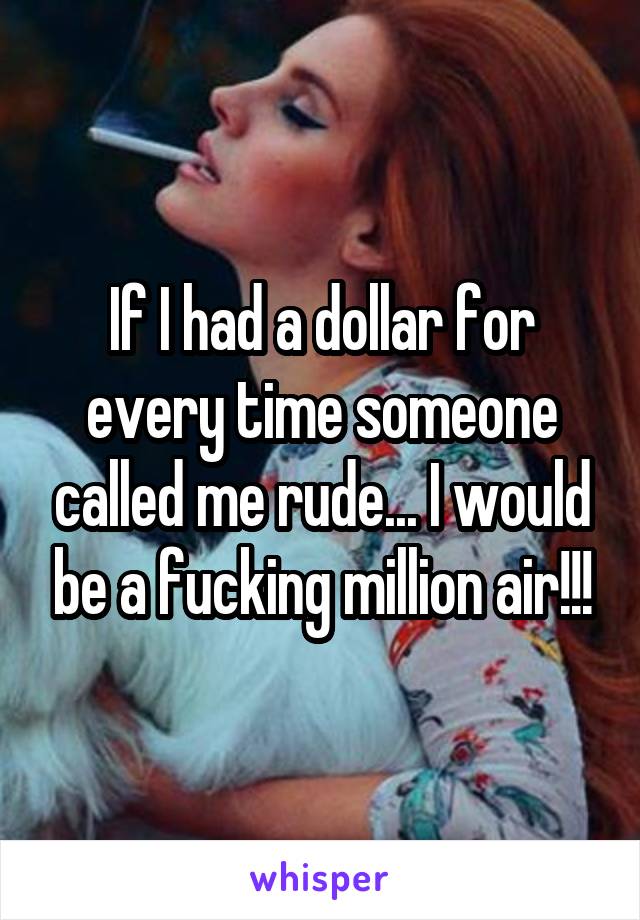 If I had a dollar for every time someone called me rude... I would be a fucking million air!!!