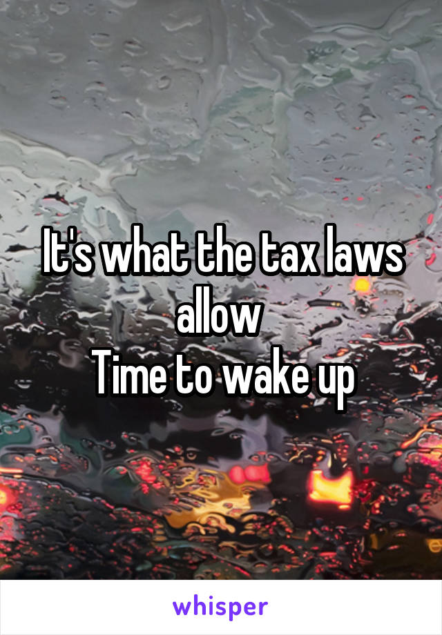 It's what the tax laws allow 
Time to wake up