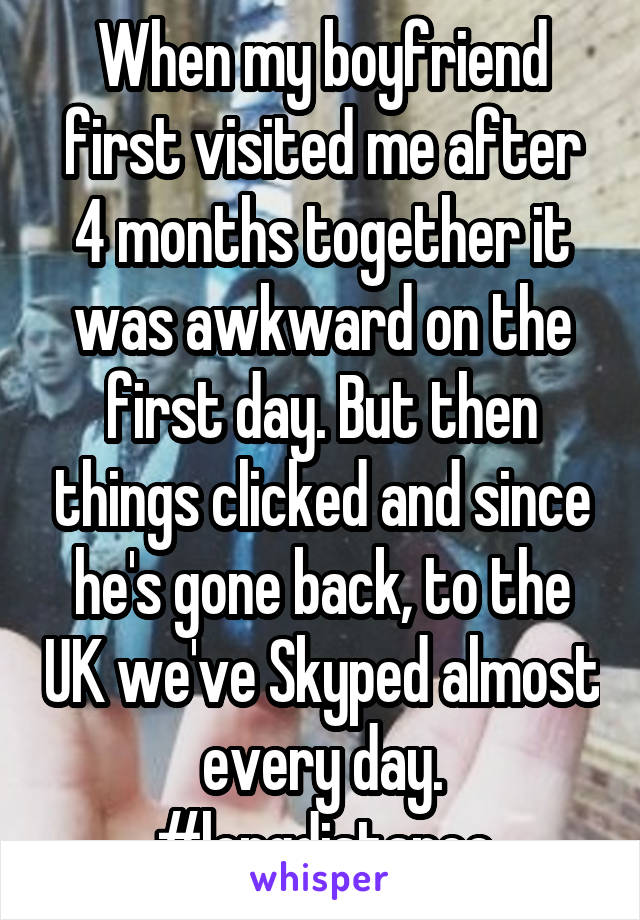 When my boyfriend first visited me after 4 months together it was awkward on the first day. But then things clicked and since he's gone back, to the UK we've Skyped almost every day. #longdistance