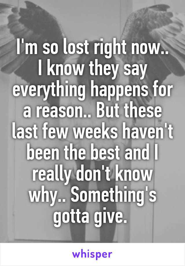 I'm so lost right now.. I know they say everything happens for a reason.. But these last few weeks haven't been the best and I really don't know why.. Something's gotta give. 