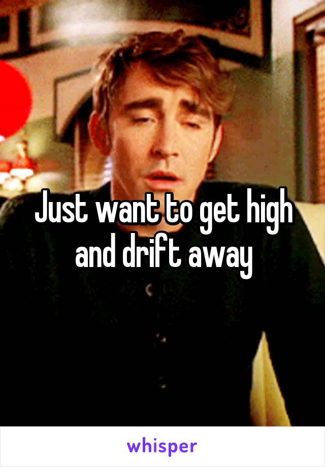 Just want to get high and drift away