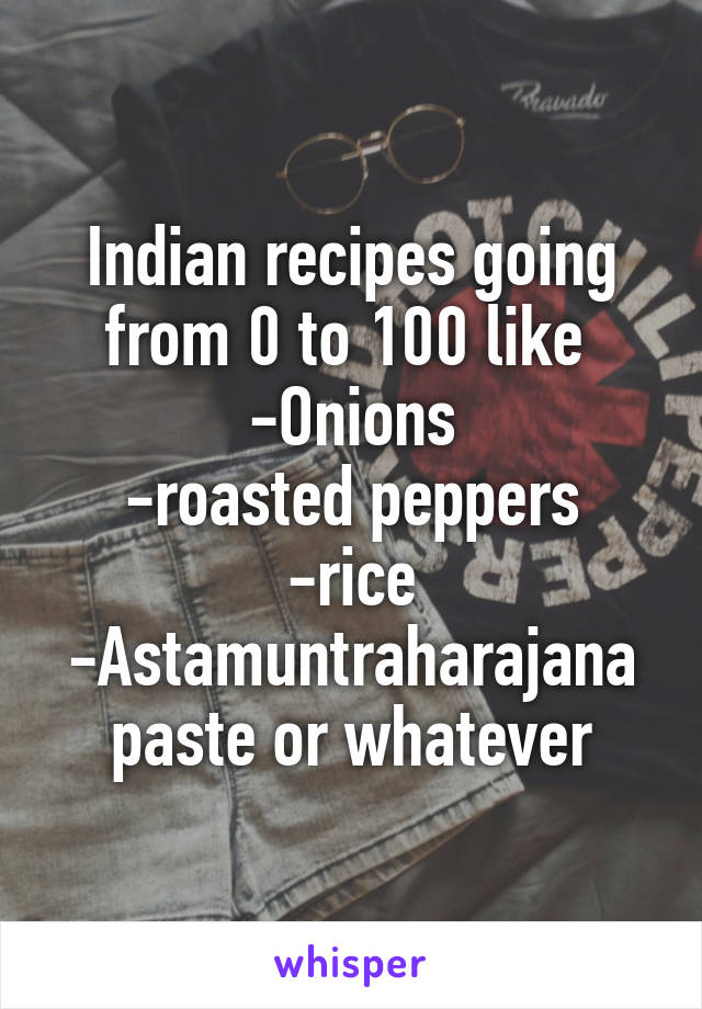 Indian recipes going from 0 to 100 like 
-Onions
-roasted peppers
-rice
-Astamuntraharajana paste or whatever