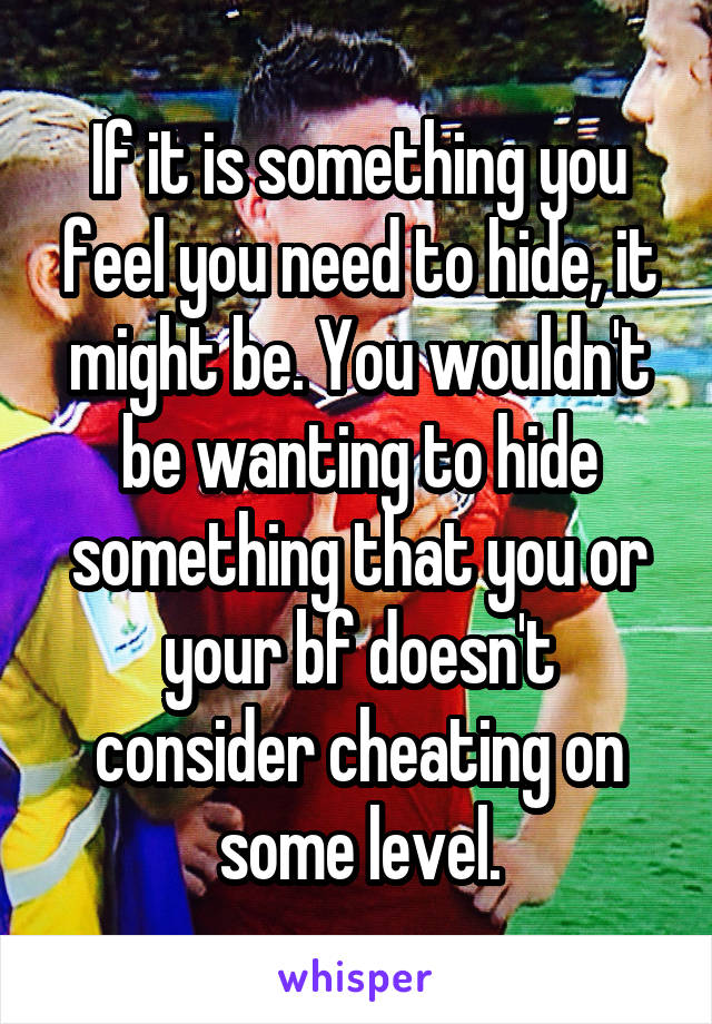 If it is something you feel you need to hide, it might be. You wouldn't be wanting to hide something that you or your bf doesn't consider cheating on some level.