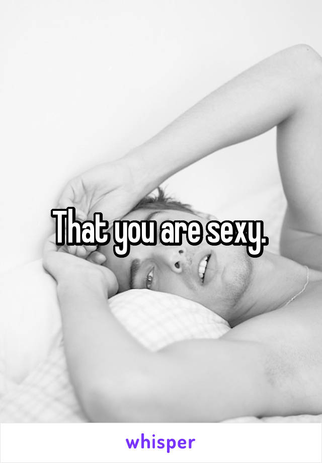 That you are sexy. 