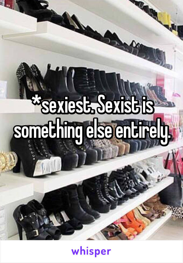 *sexiest. Sexist is something else entirely. 