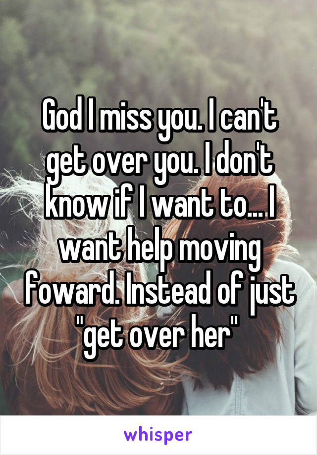 God I miss you. I can't get over you. I don't know if I want to... I want help moving foward. Instead of just "get over her" 