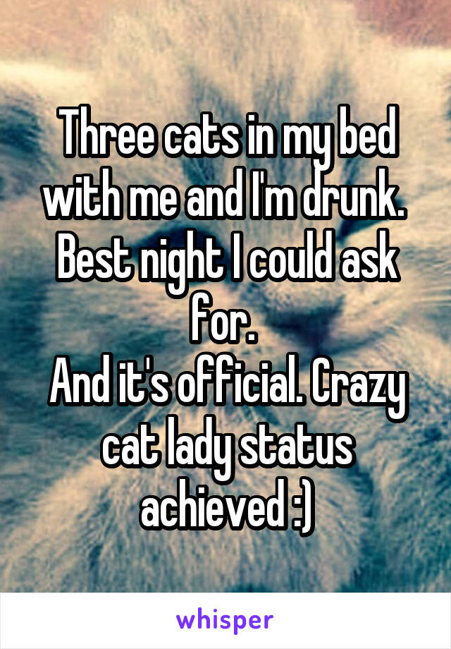 Three cats in my bed with me and I'm drunk. 
Best night I could ask for. 
And it's official. Crazy cat lady status achieved :)