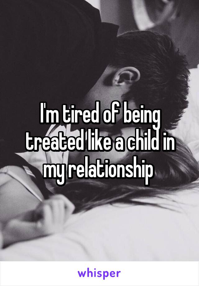 I'm tired of being treated like a child in my relationship 