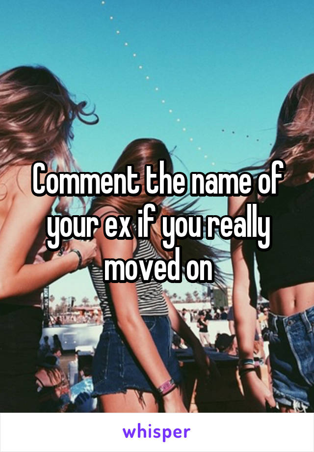 Comment the name of your ex if you really moved on