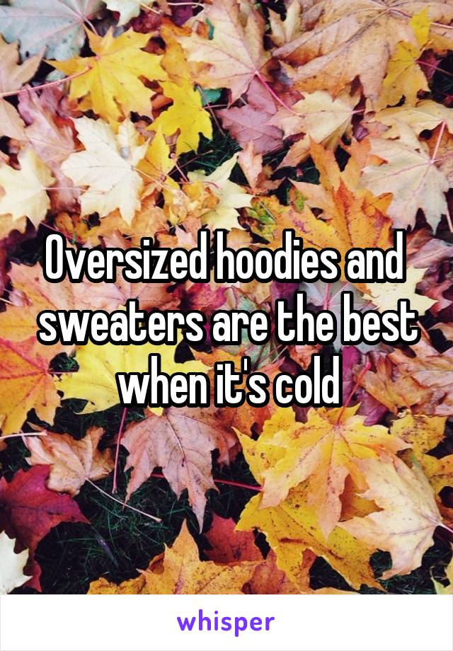 Oversized hoodies and  sweaters are the best when it's cold