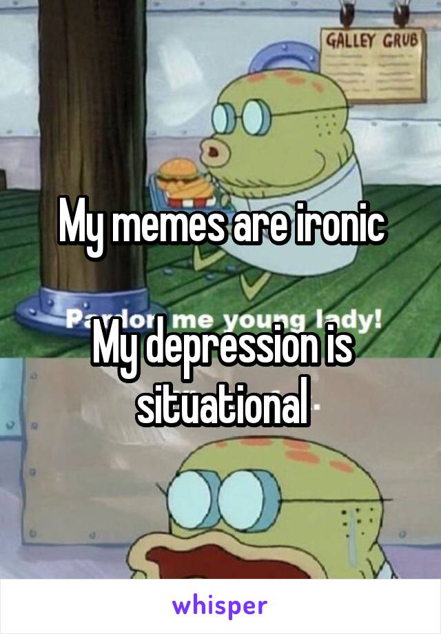 My memes are ironic

My depression is situational