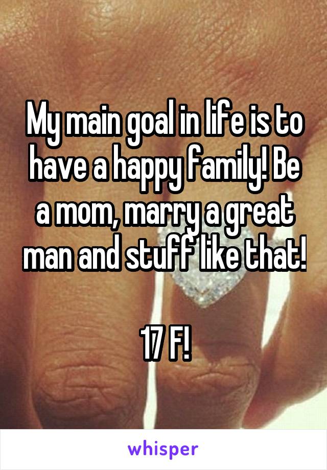 My main goal in life is to have a happy family! Be a mom, marry a great man and stuff like that! 
17 F!