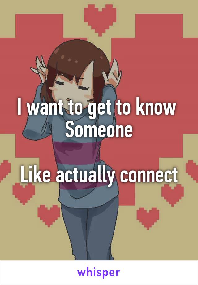 I want to get to know 
Someone

Like actually connect