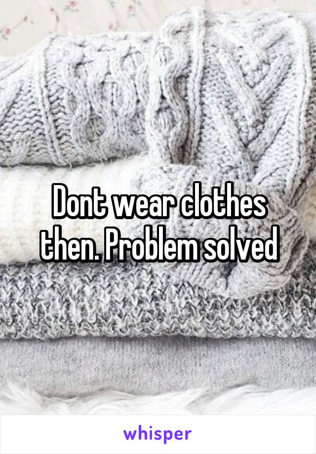 Dont wear clothes then. Problem solved