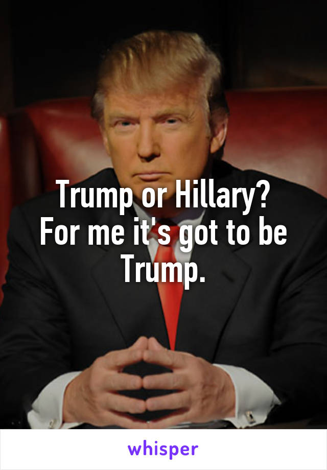 Trump or Hillary?
For me it's got to be Trump.