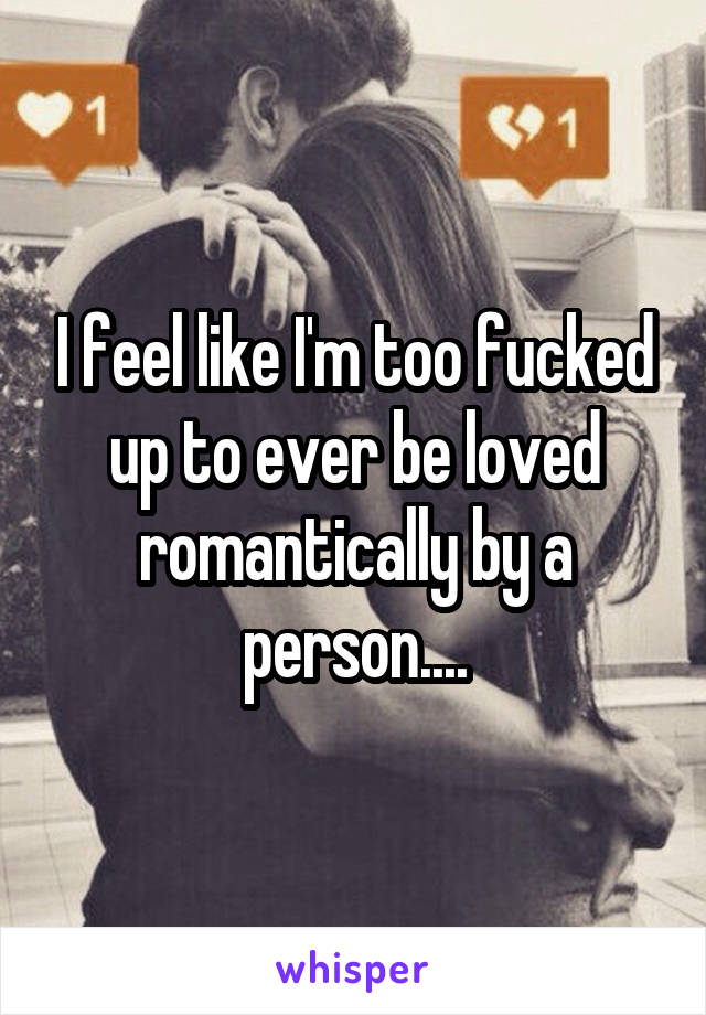 I feel like I'm too fucked up to ever be loved romantically by a person....