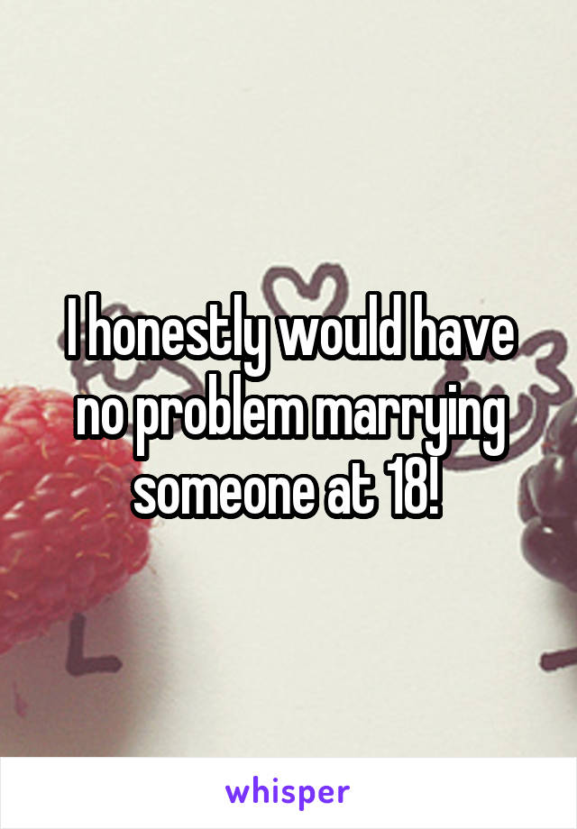 I honestly would have no problem marrying someone at 18! 