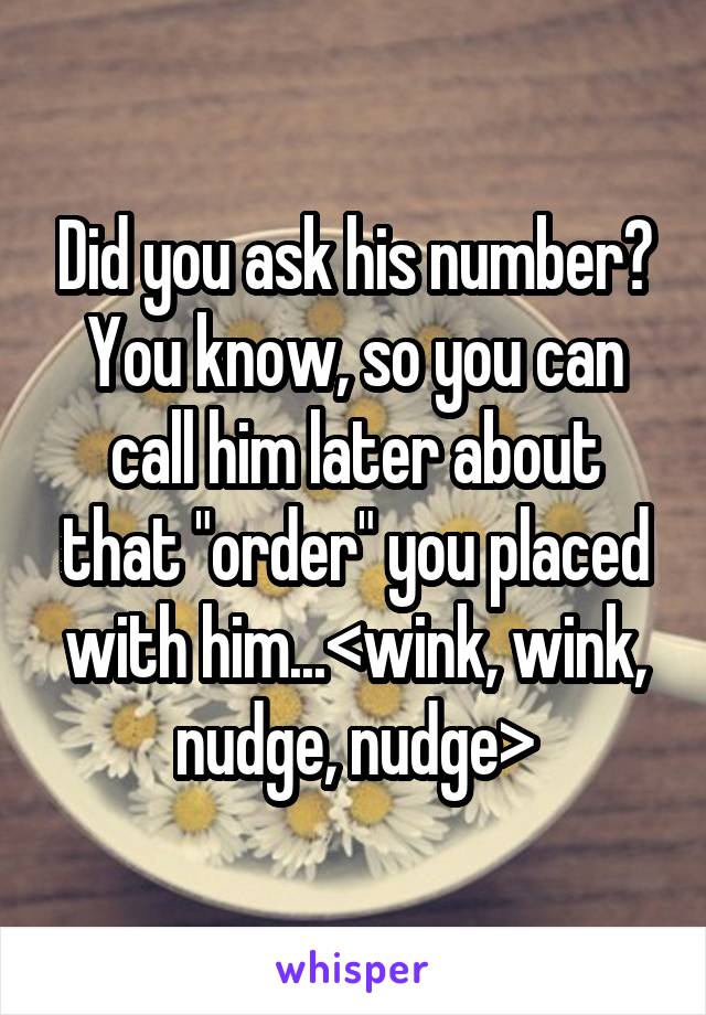 Did you ask his number?
You know, so you can call him later about that "order" you placed with him...<wink, wink, nudge, nudge>