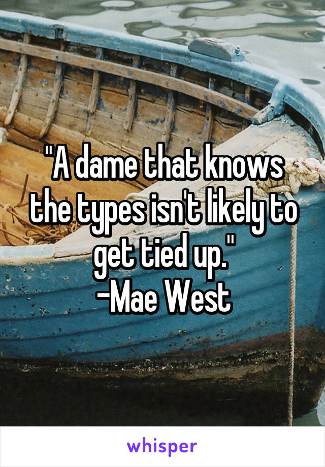 "A dame that knows the types isn't likely to get tied up."
-Mae West