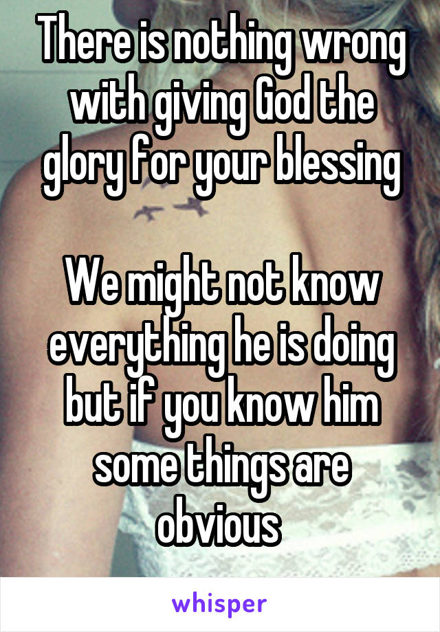 There is nothing wrong with giving God the glory for your blessing

We might not know everything he is doing but if you know him some things are obvious 
