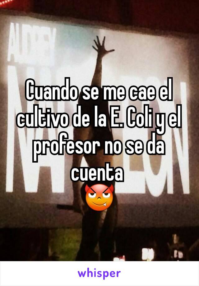 Cuando se me cae el cultivo de la E. Coli y el profesor no se da cuenta 
😈