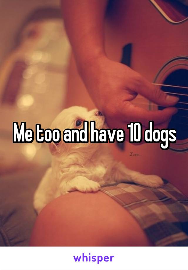 Me too and have 10 dogs