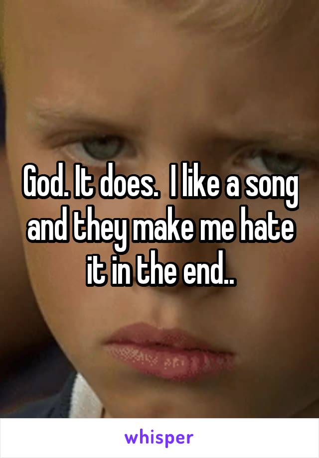 God. It does.  I like a song and they make me hate it in the end..