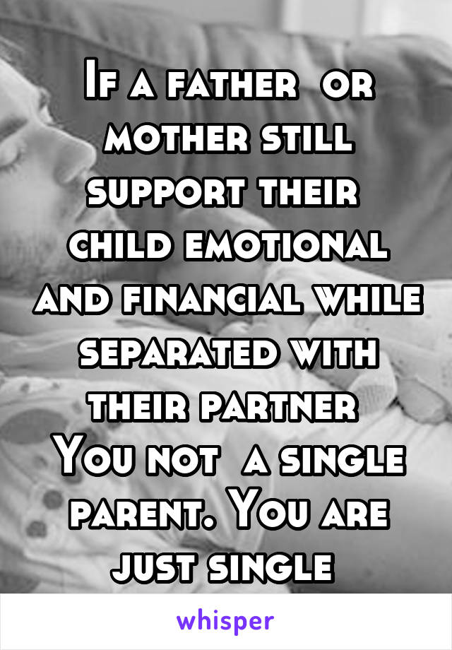 If a father  or mother still support their  child emotional and financial while separated with their partner 
You not  a single parent. You are just single 