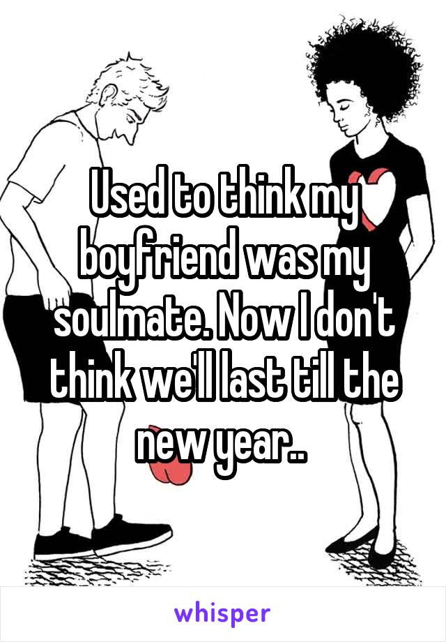 Used to think my boyfriend was my soulmate. Now I don't think we'll last till the new year.. 