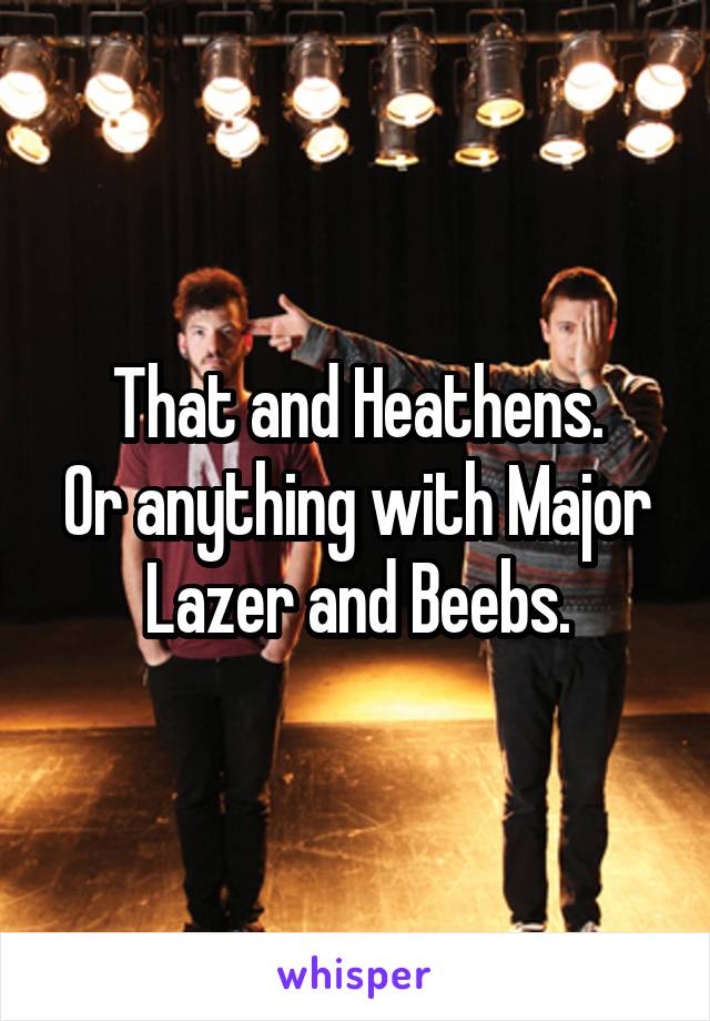 That and Heathens.
Or anything with Major Lazer and Beebs.