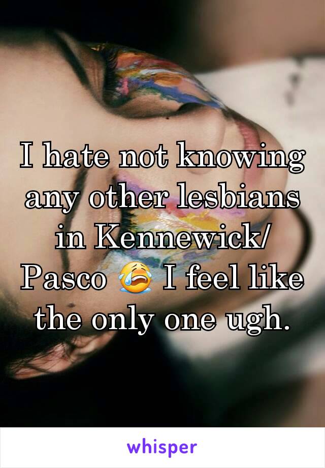 I hate not knowing any other lesbians in Kennewick/Pasco 😭 I feel like the only one ugh.