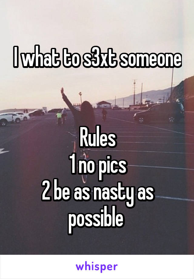 I what to s3xt someone 

Rules
1 no pics
2 be as nasty as possible 